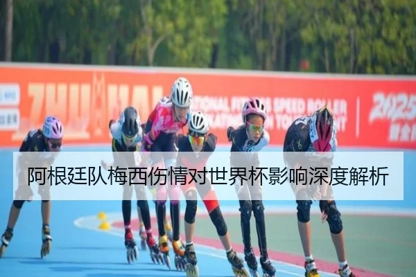 阿根廷队梅西伤情对世界杯影响深度解析
